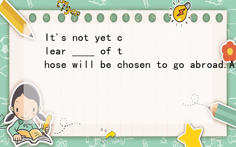 It's not yet clear ____ of those will be chosen to go abroad.A.that B.which C.whom D.who应该填哪一个呢?