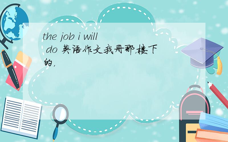 the job i will do 英语作文我册那，楼下的，