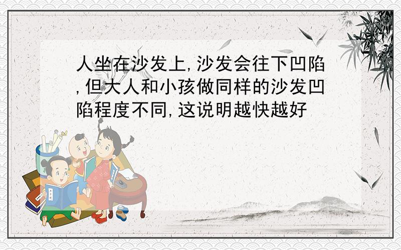 人坐在沙发上,沙发会往下凹陷,但大人和小孩做同样的沙发凹陷程度不同,这说明越快越好