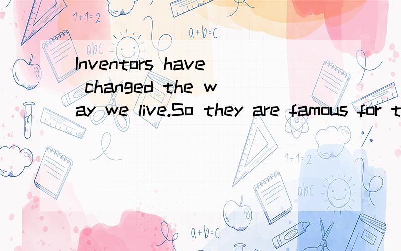 Inventors have changed the way we live.So they are famous for the great things they___.为什么did?