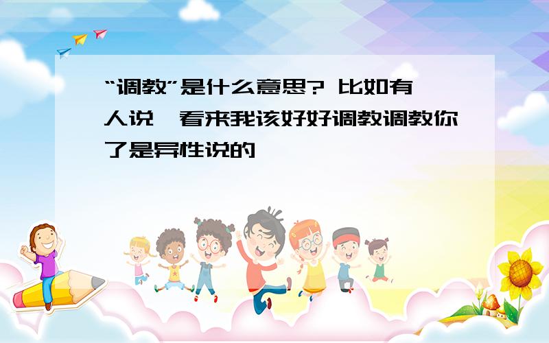 “调教”是什么意思? 比如有人说,看来我该好好调教调教你了是异性说的