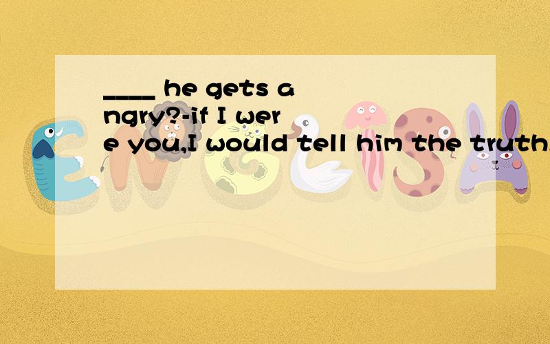 ____ he gets angry?-if I were you,I would tell him the truth,and he won't be angry,I think.A.What happensifB.What ifC.What willD.What happen