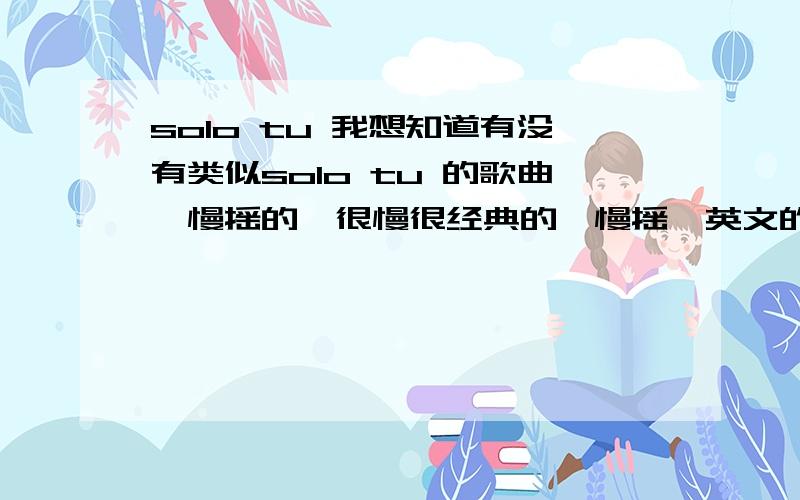 solo tu 我想知道有没有类似solo tu 的歌曲,慢摇的,很慢很经典的,慢摇,英文的,不要超快DJ的那种!