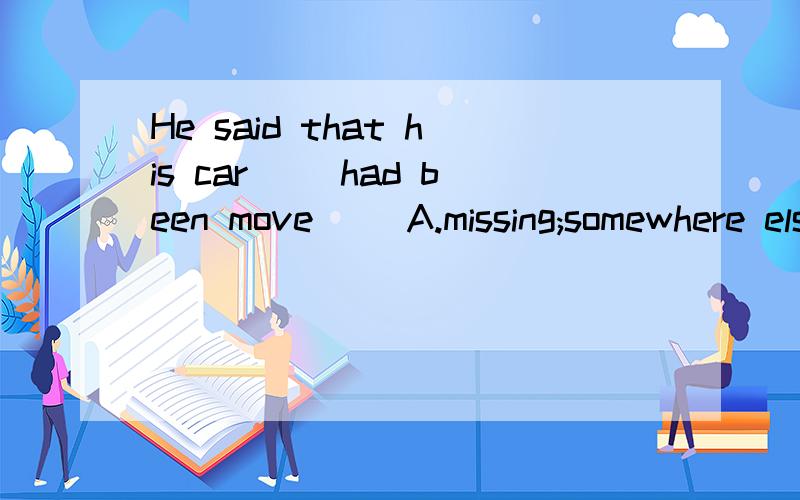 He said that his car __had been move__ A.missing;somewhere else B.missing; to somewhere else