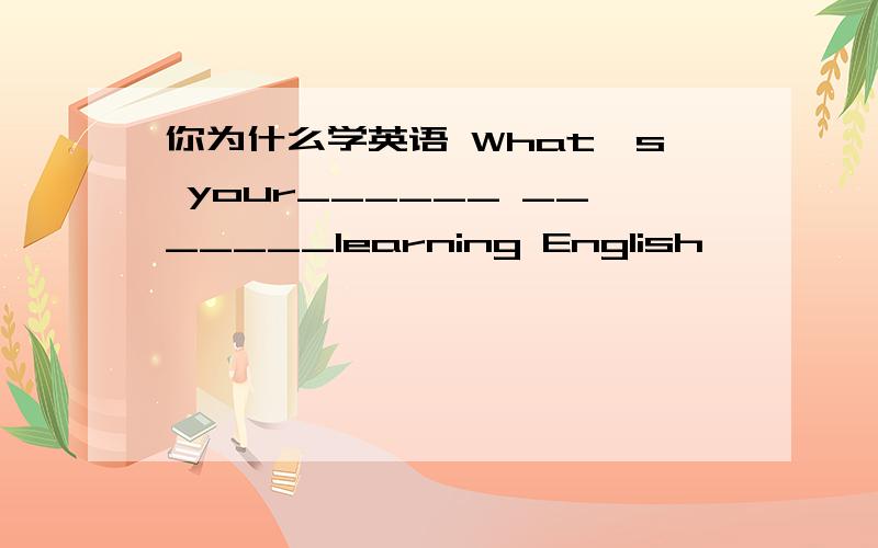 你为什么学英语 What's your______ _______learning English