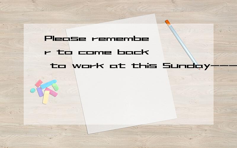 Please remember to come back to work at this Sunday---这句话写得对吗?