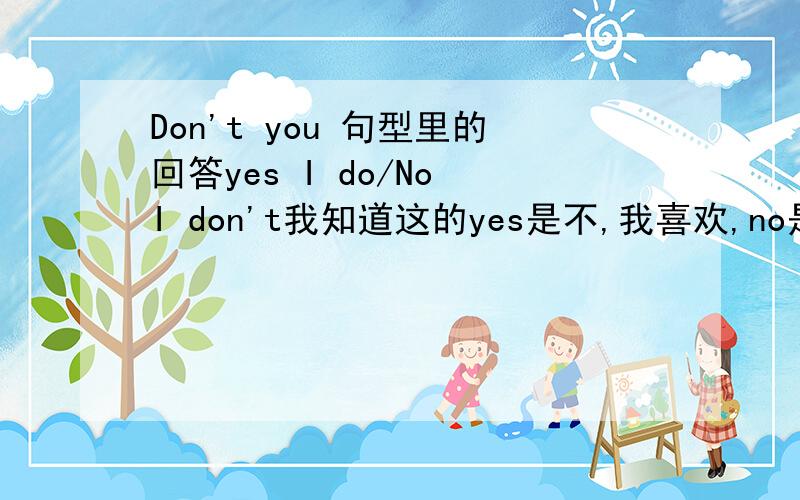 Don't you 句型里的回答yes I do/No I don't我知道这的yes是不,我喜欢,no是对,我不喜欢这里的yes和no是针对句子中什么成分来进行判断的?