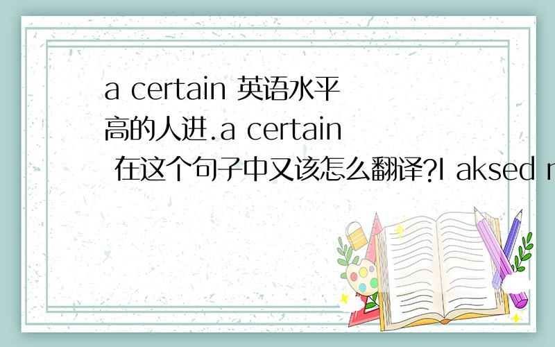 a certain 英语水平高的人进.a certain 在这个句子中又该怎么翻译?I aksed my mum to buy me a certain biscuit.