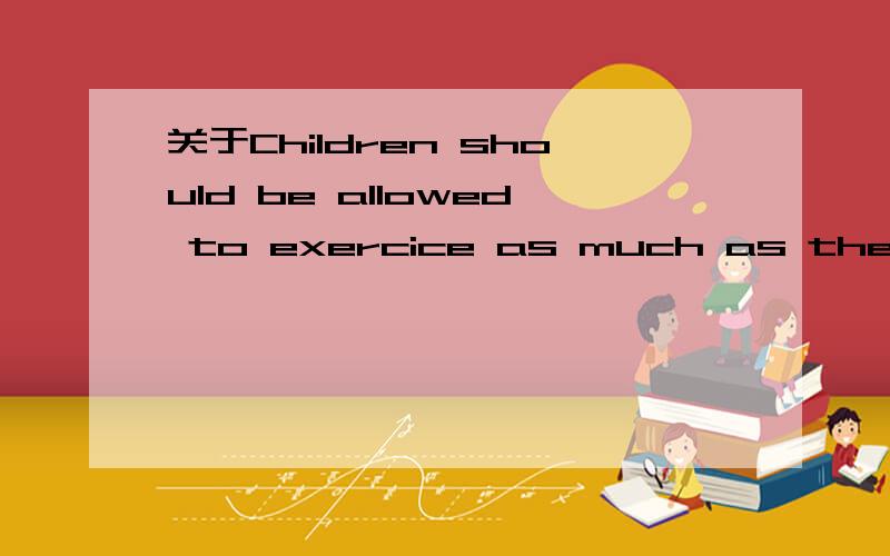 关于Children should be allowed to exercice as much as they want 的正方理由要英语的