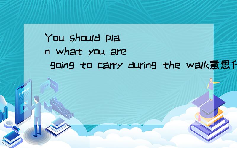 You should plan what you are going to carry during the walk意思什么