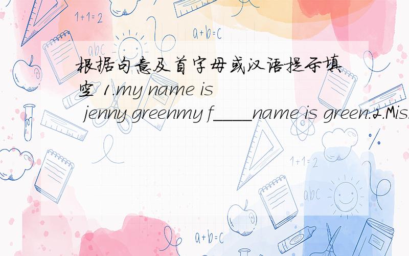 根据句意及首字母或汉语提示填空 1.my name is jenny greenmy f____name is green.2.Miss Wang is a good t____.Her students love her very much.