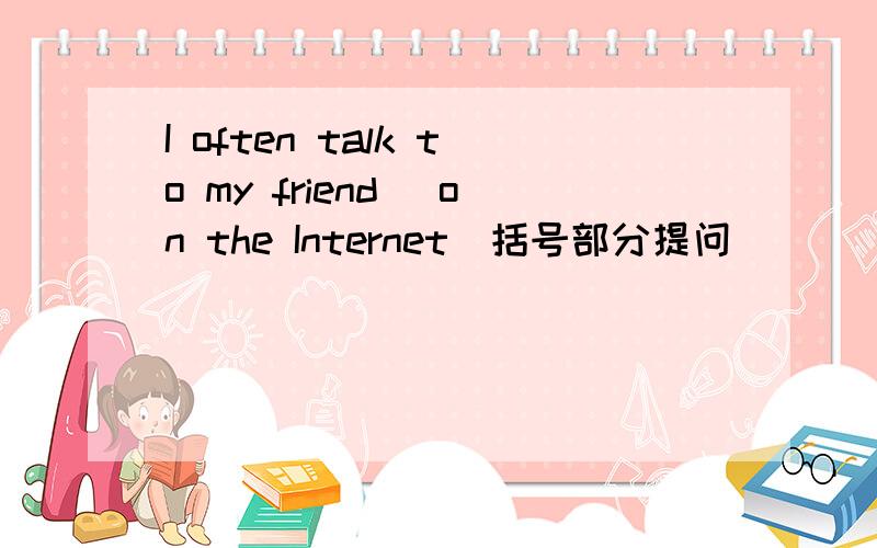 I often talk to my friend (on the Internet)括号部分提问