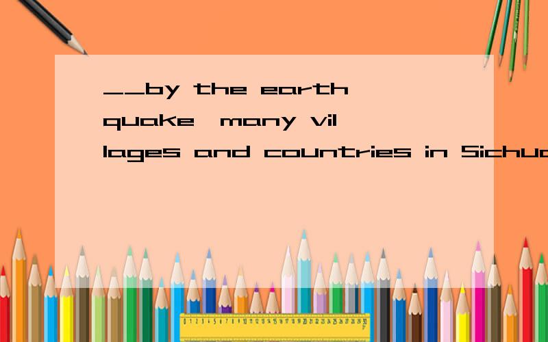 __by the earthquake,many villages and countries in Sichuan Province had to be rebuiltA.Destroyed B.To be destroyed C.Being destroyed D.are in great needs of