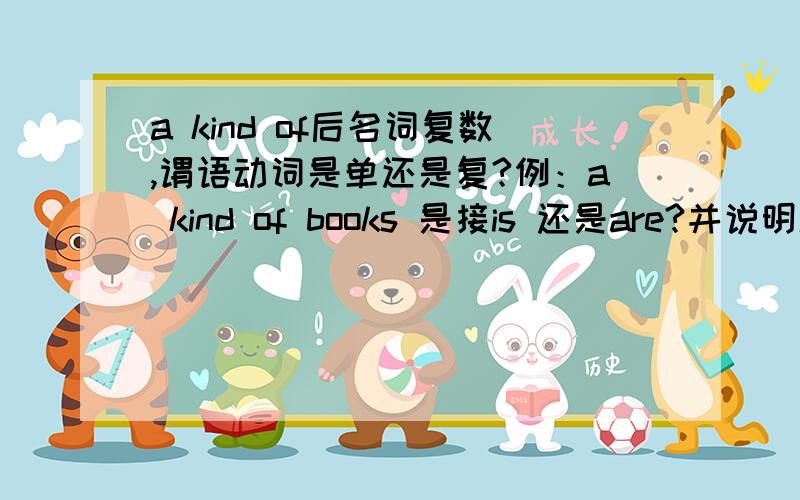 a kind of后名词复数,谓语动词是单还是复?例：a kind of books 是接is 还是are?并说明理由,