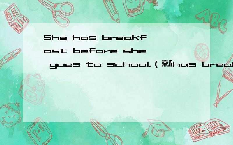 She has breakfast before she goes to school.（就has breakfas提问t）（） （）she （） before she goes to school?