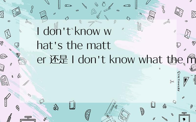 I don't know what's the matter 还是 I don't know what the matter is还有what`s wrong ;what`s up 在宾语从句中到底如何应用