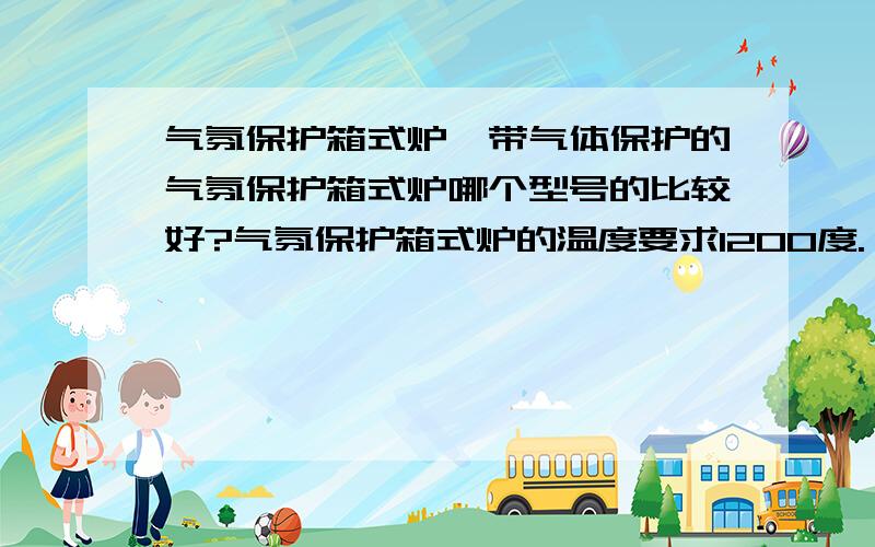 气氛保护箱式炉,带气体保护的气氛保护箱式炉哪个型号的比较好?气氛保护箱式炉的温度要求1200度.