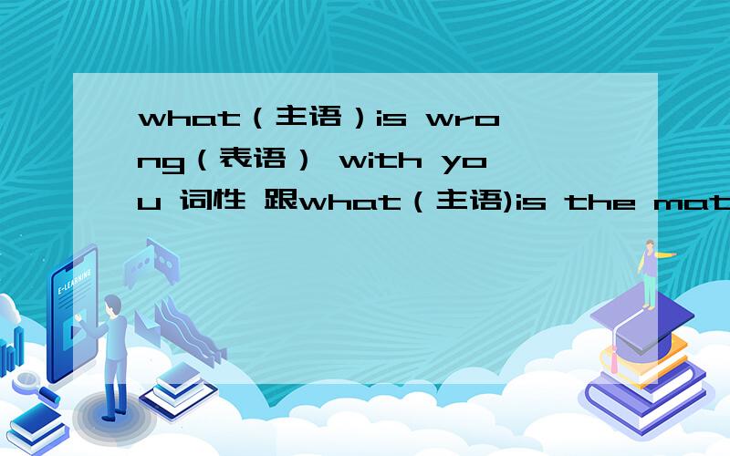 what（主语）is wrong（表语） with you 词性 跟what（主语)is the matter(宾语) with you 一样吗 with yowhat（主语）is wrong（表语） with you 词性 跟what（主语)is the matter(宾语) with you 一样吗with you是状语吗