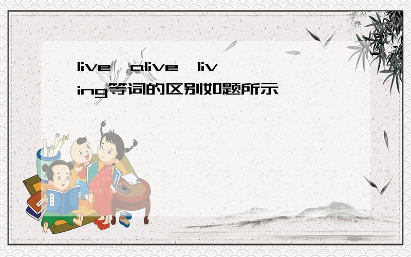 live,alive,living等词的区别如题所示