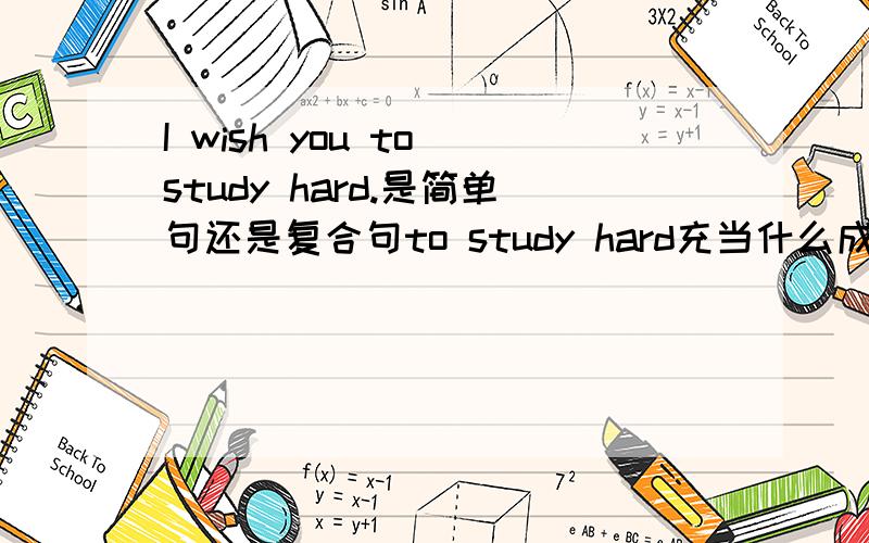 I wish you to study hard.是简单句还是复合句to study hard充当什么成分?
