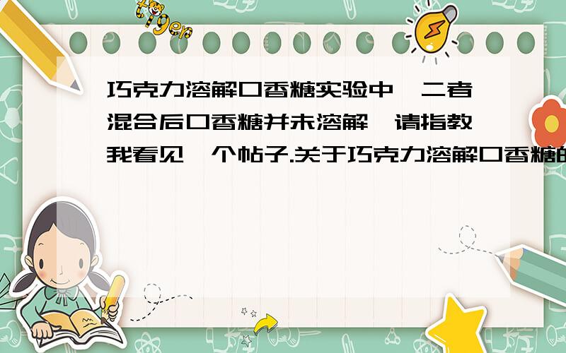 巧克力溶解口香糖实验中,二者混合后口香糖并未溶解,请指教我看见一个帖子.关于巧克力溶解口香糖的.http://tieba.baidu.com/f?ct=335675392&tn=baiduPostBrowser&sc=4226159101&z=360209840&pn=0&rn=50&lm=0&word=%BB%AF%D1