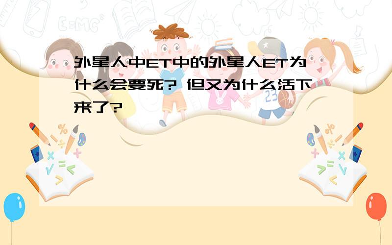 外星人中ET中的外星人ET为什么会要死? 但又为什么活下来了?