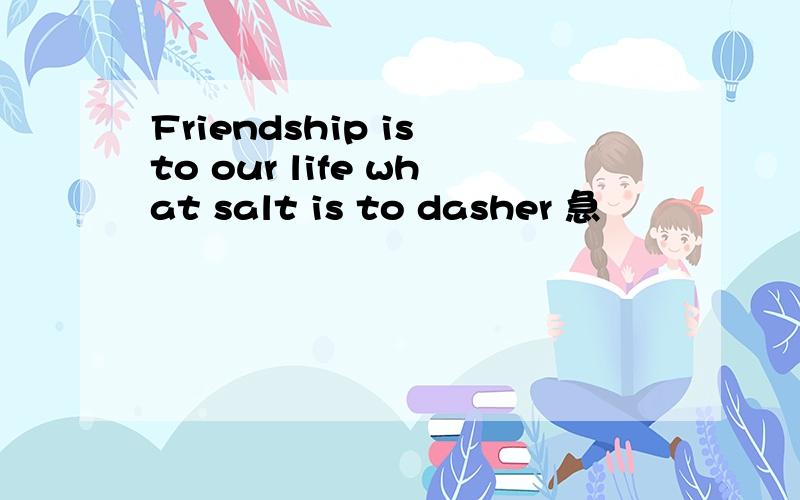 Friendship is to our life what salt is to dasher 急