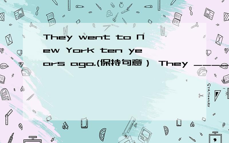 They went to New York ten years ago.(保持句意） They ____ _____ in New York_____ ten years.They went to New York ten years ago.(保持句意）They ____ _____ in New York_____ ten years.It _____ _____ten years _____they____to New York