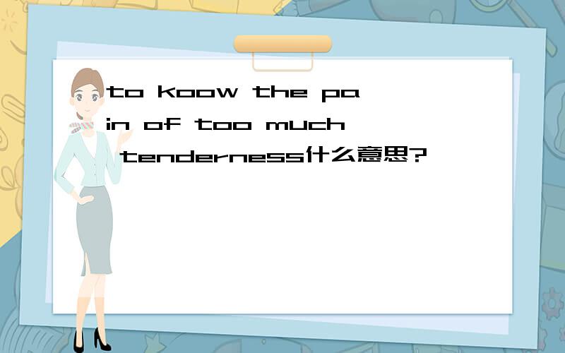 to koow the pain of too much tenderness什么意思?