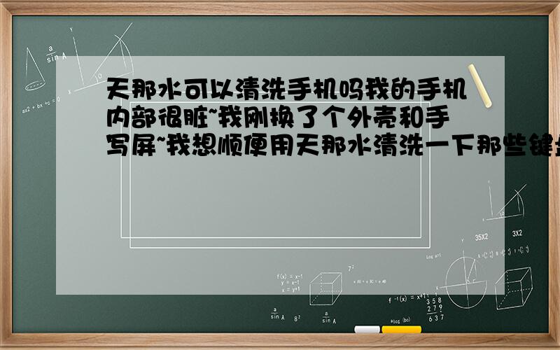 天那水可以清洗手机吗我的手机内部很脏~我刚换了个外壳和手写屏~我想顺便用天那水清洗一下那些键盘,插内存卡,耳机座等触电~这样对手机有伤害吗?如果有应该怎么样清洗呢?不懂别装懂好