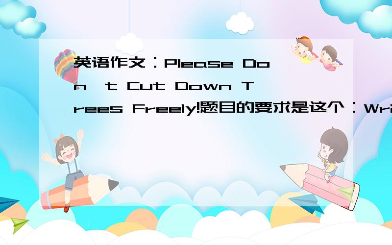 英语作文：Please Don't Cut Down Trees Freely!题目的要求是这个：Write an article in about 60 words on the topic 'Please Don't Cut Down Trees Freely!'急用!最好今天能回答!