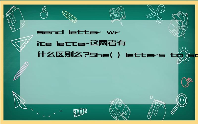 send letter write letter这两者有什么区别么?She( ) letters to some important persons.这句话中应该用那个呢？对不起，打错了