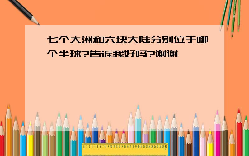 七个大洲和六块大陆分别位于哪个半球?告诉我好吗?谢谢