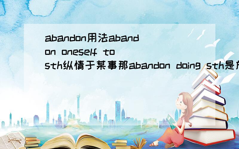 abandon用法abandon oneself to sth纵情于某事那abandon doing sth是放弃做某事,还是纵情于某事.