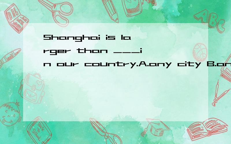 Shanghai is larger than ___in our country.A.any city B.any other city C.the other city D.other cities