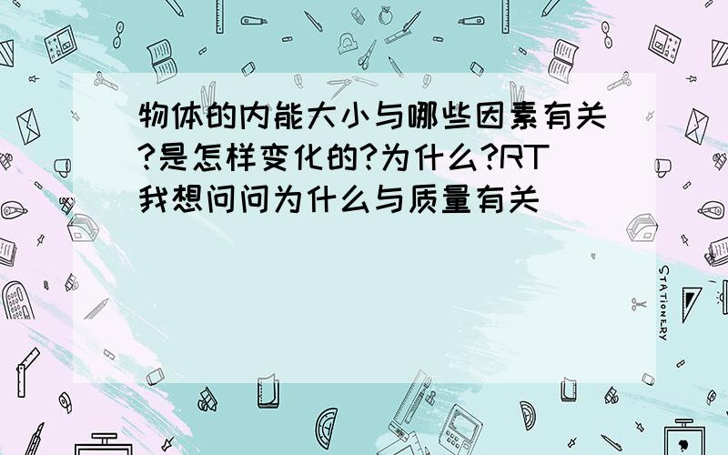 物体的内能大小与哪些因素有关?是怎样变化的?为什么?RT我想问问为什么与质量有关