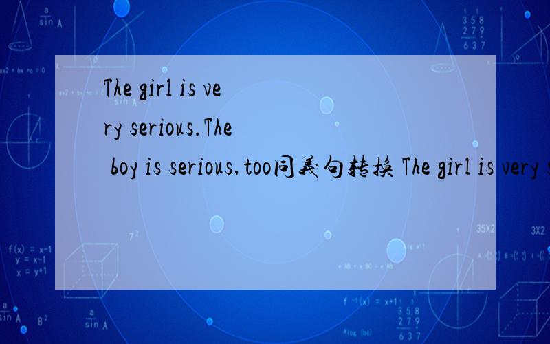 The girl is very serious.The boy is serious,too同义句转换 The girl is very serious,and_ _the boy