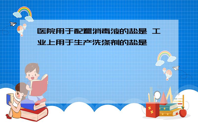 医院用于配置消毒液的盐是 工业上用于生产洗涤剂的盐是