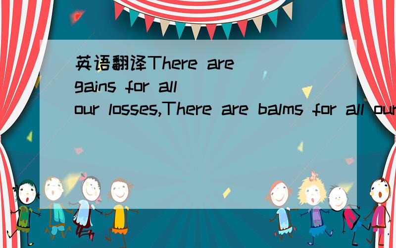 英语翻译There are gains for all our losses,There are balms for all our pain; But when youth,the dream,departs,It takes something from our hearts,And it never comes again.We are stronger,and are better,Under manhood’s sterner reign; Still we fee