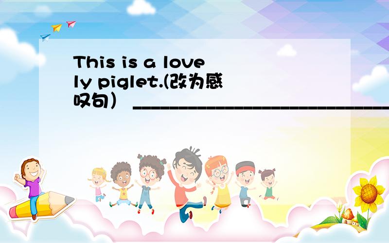 This is a lovely piglet.(改为感叹句） ___________________________________