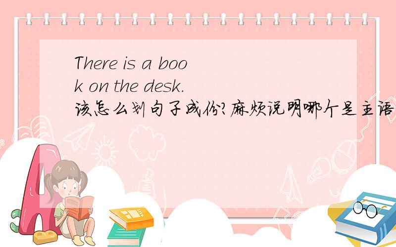 There is a book on the desk.该怎么划句子成份?麻烦说明哪个是主语…谓语…唉…就是把成份分下类…谢啦!