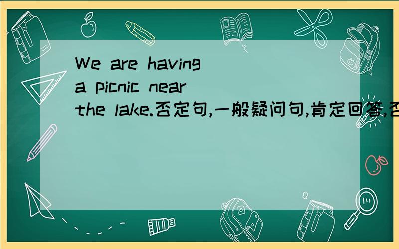 We are having a picnic near the lake.否定句,一般疑问句,肯定回答,否定回答.