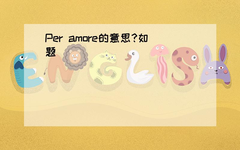 Per amore的意思?如题