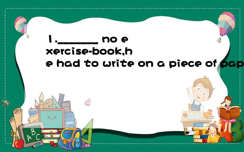 1._______ no exercise-book,he had to write on a piece of paper.A.There was B.There is C.There being D.There having 2.In another year or so,you___all about itA forget B would forget C have forgotten D will have forgotten 请问这两个该选什么,