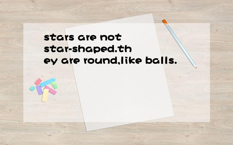 stars are not star-shaped.they are round,like balls.