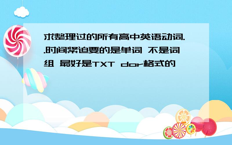 求整理过的所有高中英语动词..时间紧迫要的是单词 不是词组 最好是TXT dor格式的