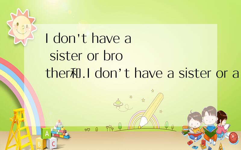 I don't have a sister or brother和.I don’t have a sister or a brother.有什么区别?如题