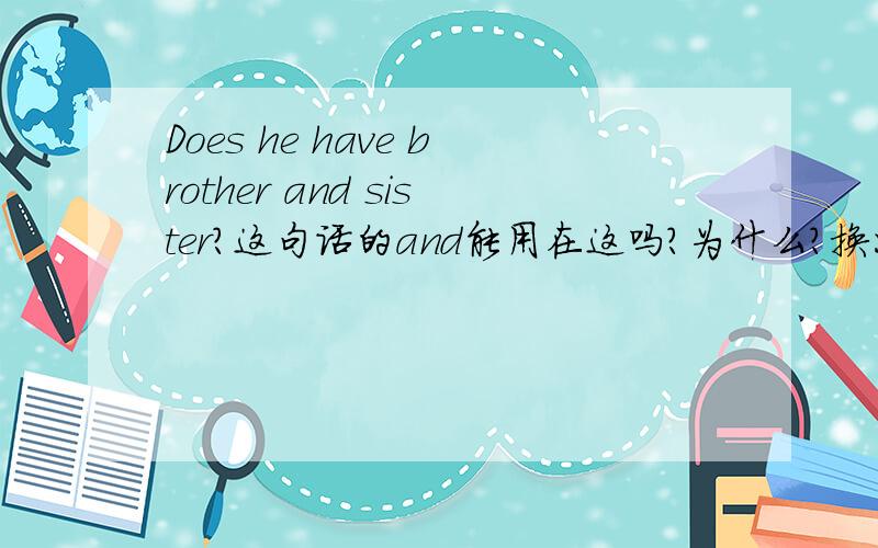 Does he have brother and sister?这句话的and能用在这吗?为什么?换成or可以吗?明确回答既给分
