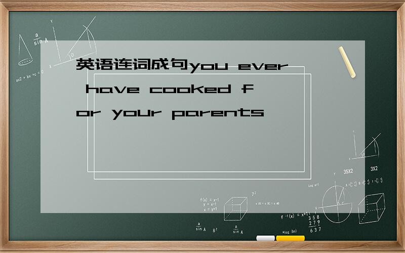 英语连词成句you ever have cooked for your parents