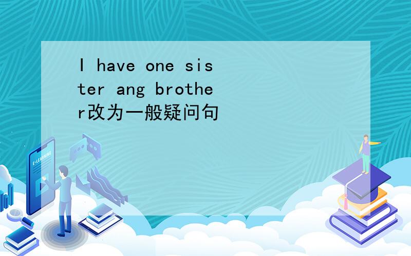 I have one sister ang brother改为一般疑问句